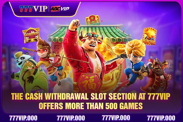 The cash withdrawal slot section at 777VIP offers more than 500 games